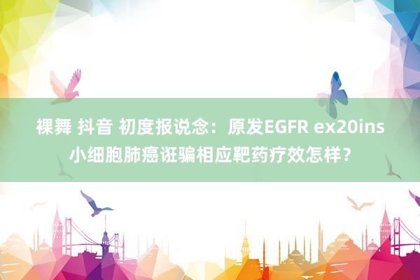 裸舞 抖音 初度报说念：原发EGFR ex20ins小细胞肺癌诳骗相应靶药疗效怎样？