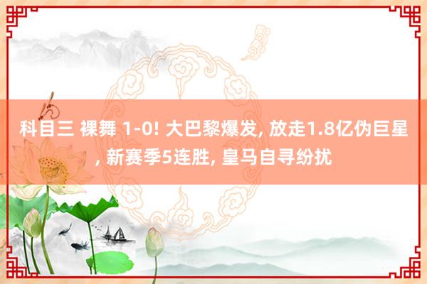 科目三 裸舞 1-0! 大巴黎爆发， 放走1.8亿伪巨星， 新赛季5连胜， 皇马自寻纷扰