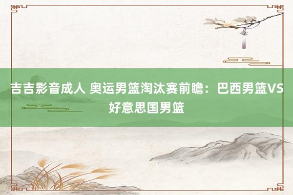 吉吉影音成人 奥运男篮淘汰赛前瞻：巴西男篮VS好意思国男篮