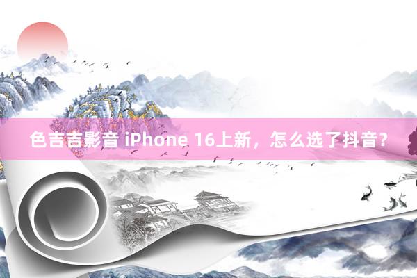 色吉吉影音 iPhone 16上新，怎么选了抖音？