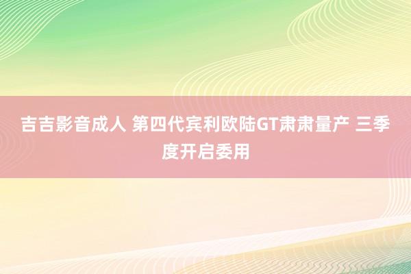 吉吉影音成人 第四代宾利欧陆GT肃肃量产 三季度开启委用
