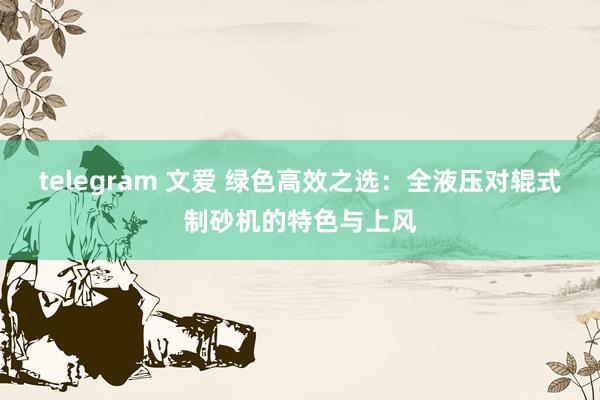 telegram 文爱 绿色高效之选：全液压对辊式制砂机的特色与上风