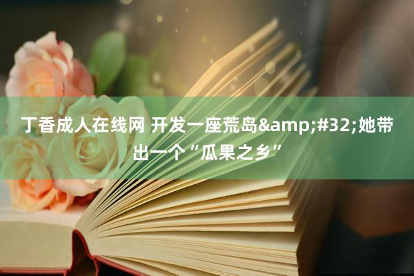 丁香成人在线网 开发一座荒岛&#32;她带出一个“瓜果之乡”