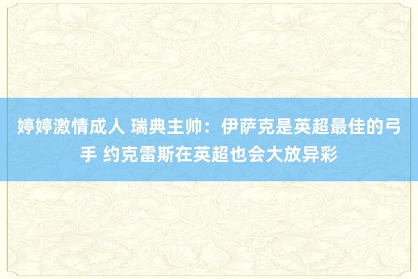 婷婷激情成人 瑞典主帅：伊萨克是英超最佳的弓手 约克雷斯在英超也会大放异彩