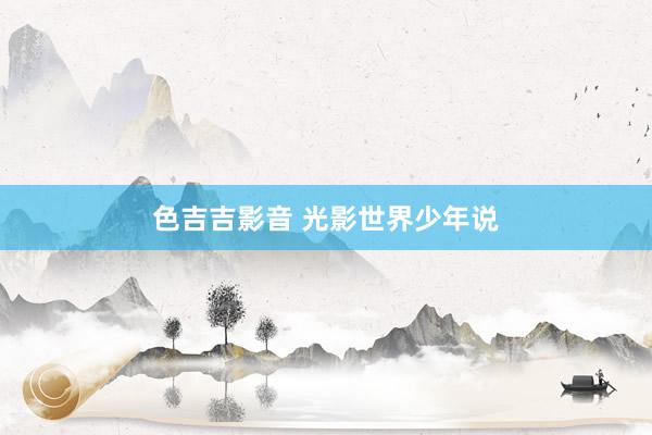 色吉吉影音 光影世界少年说